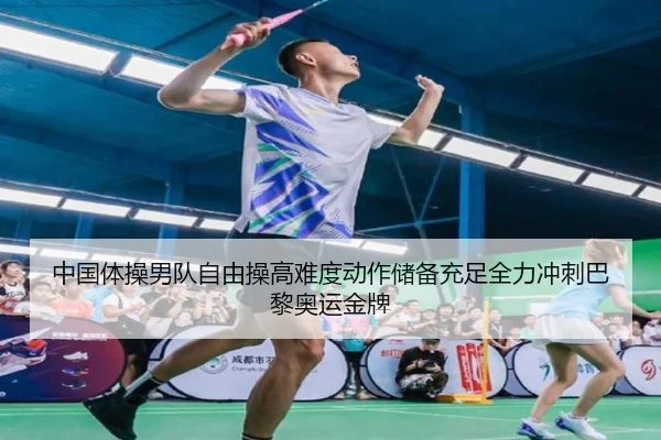 中国体操男队自由操高难度动作储备充足全力冲刺巴黎奥运金牌