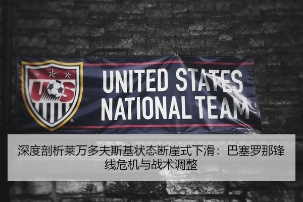 深度剖析莱万多夫斯基状态断崖式下滑：巴塞罗那锋线危机与战术调整