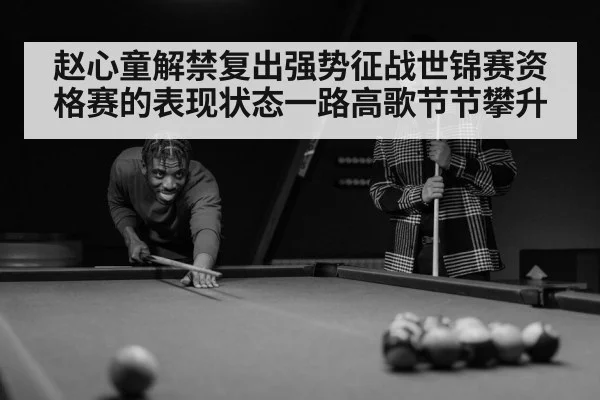 赵心童解禁复出强势征战世锦赛资格赛的表现状态一路高歌节节攀升