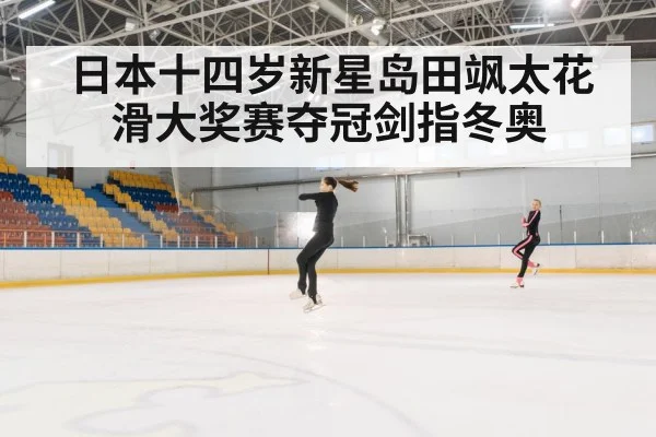 日本十四岁新星岛田飒太花滑大奖赛夺冠剑指冬奥