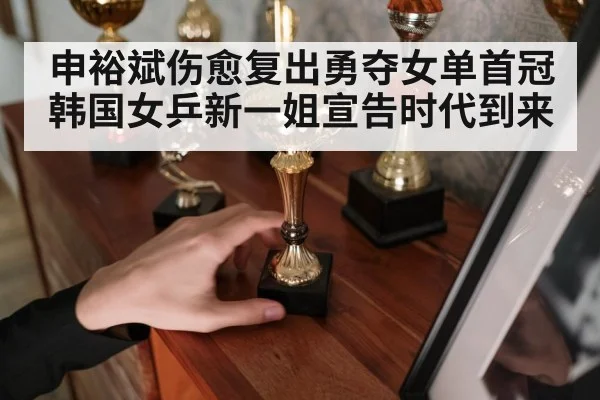 申裕斌伤愈复出勇夺女单首冠 韩国女乒新一姐宣告时代到来