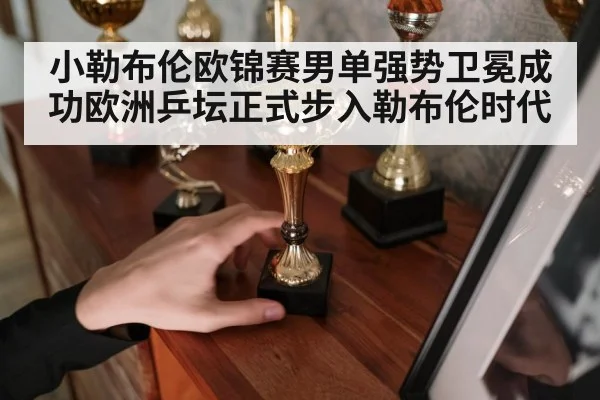 小勒布伦欧锦赛男单强势卫冕成功欧洲乒坛正式步入勒布伦时代