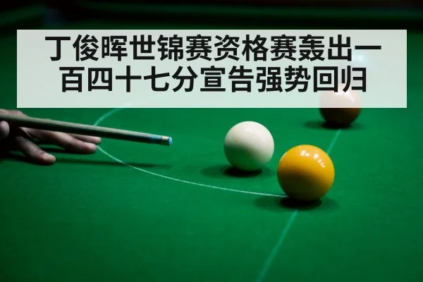 丁俊晖世锦赛资格赛轰出一百四十七分宣告强势回归