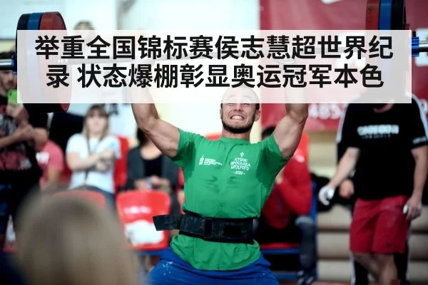 举重全国锦标赛侯志慧超世界纪录 状态爆棚彰显奥运冠军本色